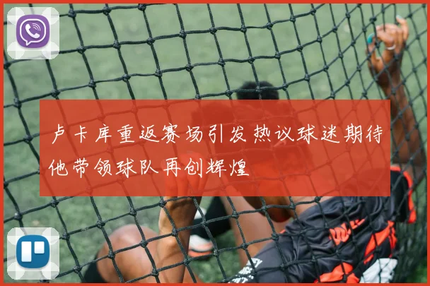 卢卡库重返赛场引发热议球迷期待他带领球队再创辉煌