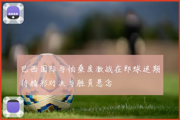 巴西国际与怕桑度激战在即球迷期待精彩对决与胜负悬念
