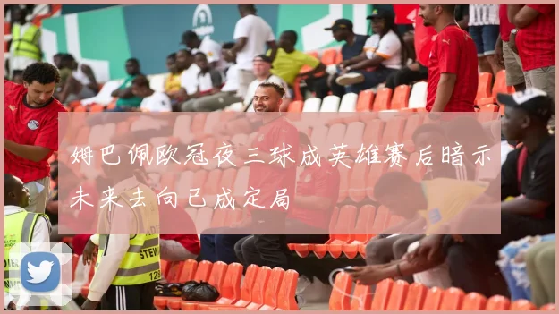 姆巴佩欧冠夜三球成英雄赛后暗示未来去向已成定局