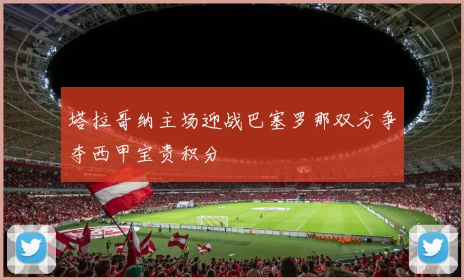 塔拉哥纳主场迎战巴塞罗那双方争夺西甲宝贵积分