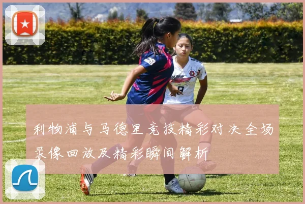 利物浦与马德里竞技精彩对决全场录像回放及精彩瞬间解析
