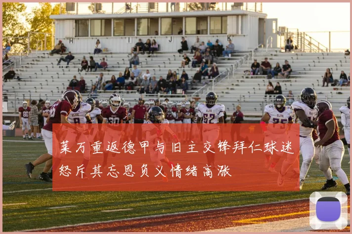 莱万重返德甲与旧主交锋拜仁球迷怒斥其忘恩负义情绪高涨