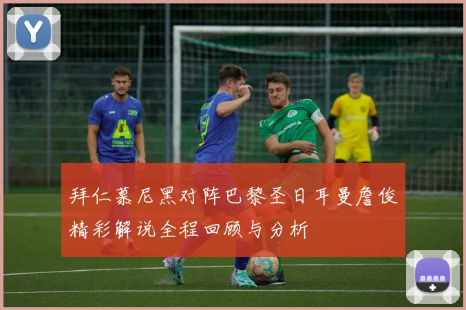 拜仁慕尼黑对阵巴黎圣日耳曼詹俊精彩解说全程回顾与分析