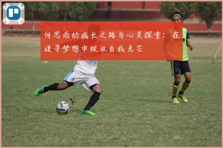何思雨的成长之路与心灵探索：在追寻梦想中绽放自我光芒