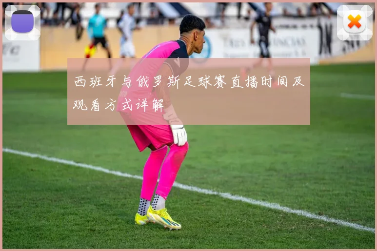 西班牙与俄罗斯足球赛直播时间及观看方式详解