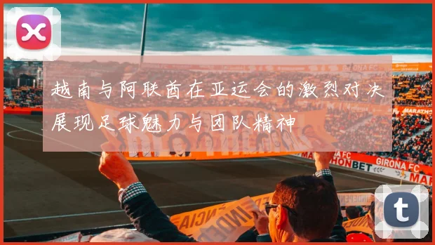 越南与阿联酋在亚运会的激烈对决展现足球魅力与团队精神