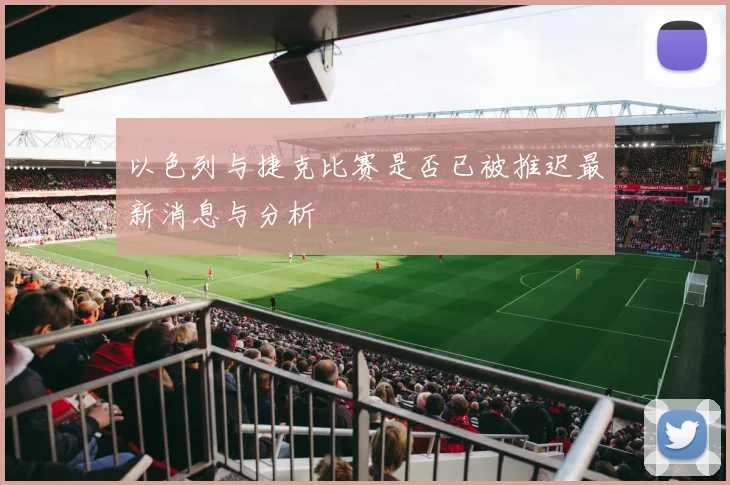 以色列与捷克比赛是否已被推迟最新消息与分析