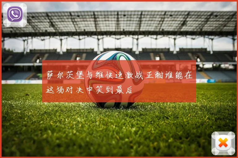 萨尔茨堡与维快速激战正酣谁能在这场对决中笑到最后
