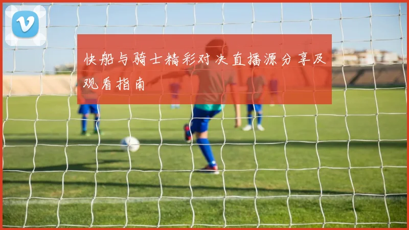 快船与骑士精彩对决直播源分享及观看指南