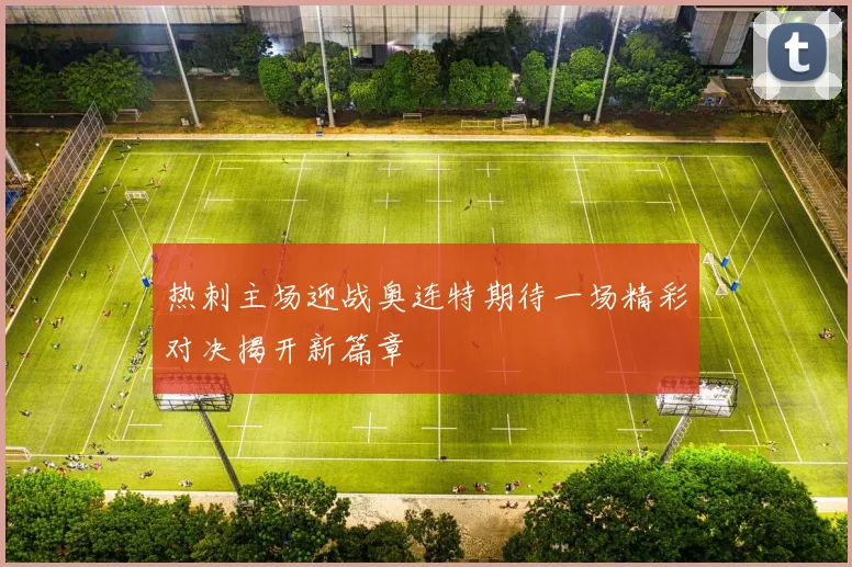 热刺主场迎战奥连特期待一场精彩对决揭开新篇章