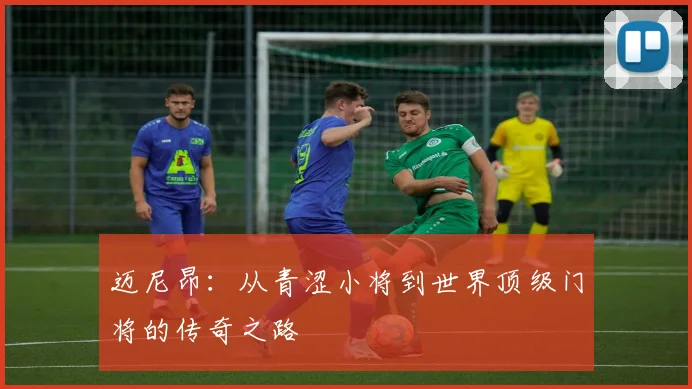 迈尼昂：从青涩小将到世界顶级门将的传奇之路