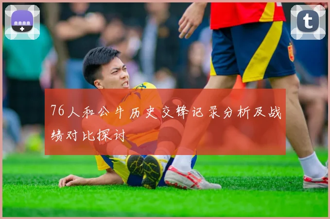 76人和公牛历史交锋记录分析及战绩对比探讨