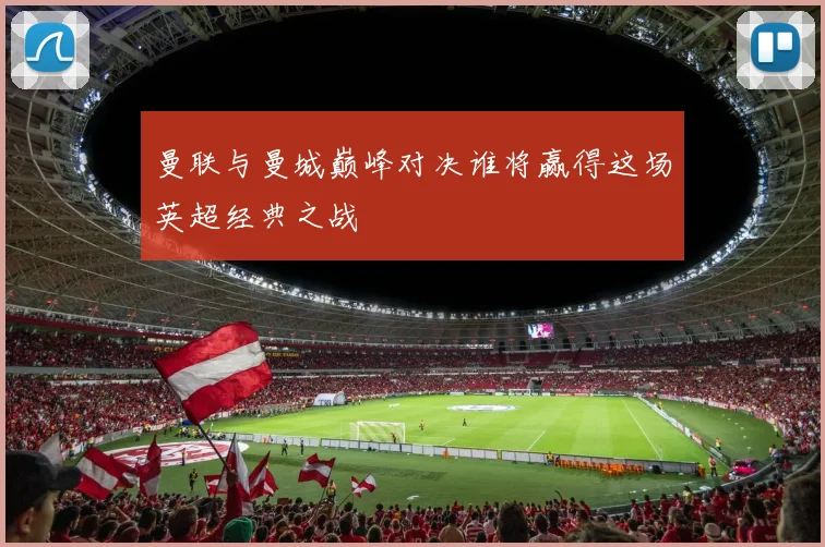 曼联与曼城巅峰对决谁将赢得这场英超经典之战